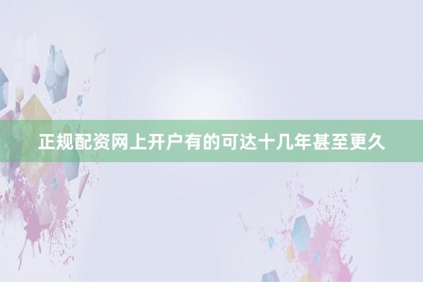 正规配资网上开户有的可达十几年甚至更久