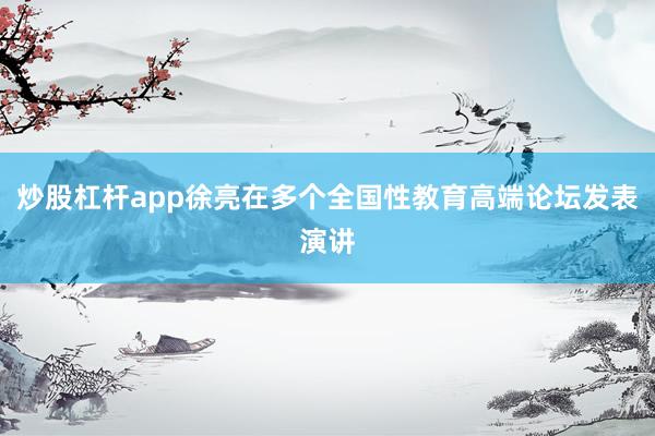 炒股杠杆app徐亮在多个全国性教育高端论坛发表演讲