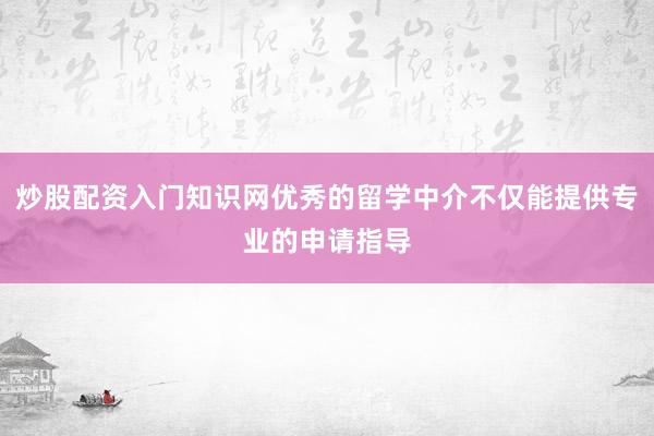 炒股配资入门知识网优秀的留学中介不仅能提供专业的申请指导