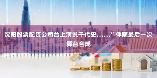 沈阳股票配资公司台上演说千代史……”伴随最后一次舞台合成