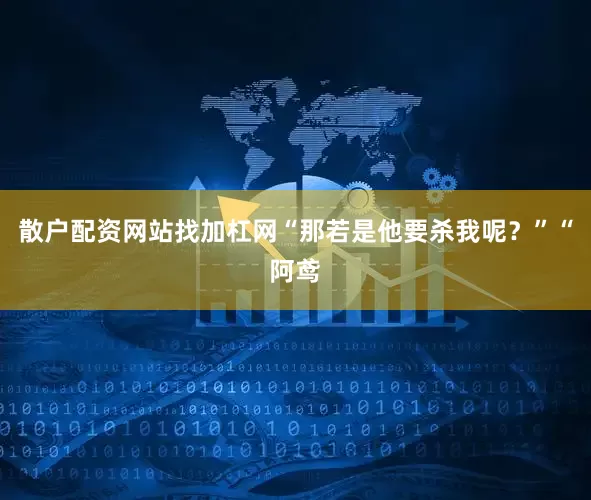 散户配资网站找加杠网“那若是他要杀我呢？”“阿鸢