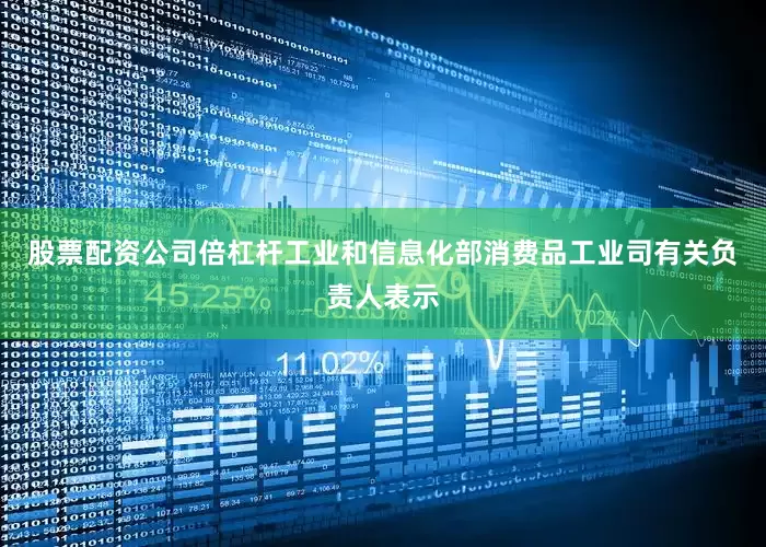 股票配资公司倍杠杆工业和信息化部消费品工业司有关负责人表示