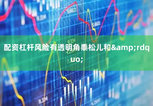 配资杠杆风险有透明角黍松儿和&rdquo;