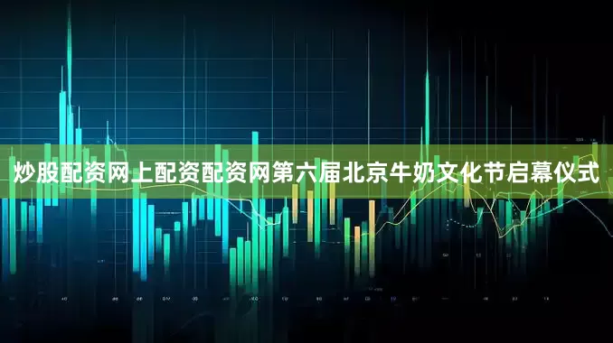 炒股配资网上配资配资网第六届北京牛奶文化节启幕仪式