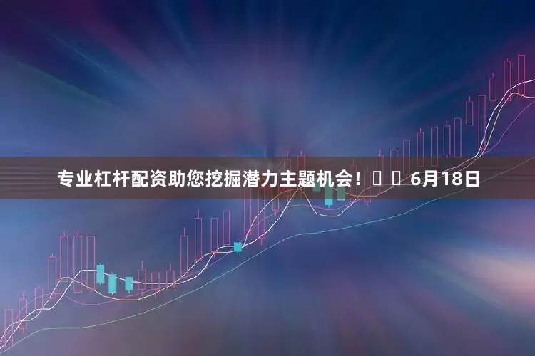专业杠杆配资助您挖掘潜力主题机会！		　　6月18日