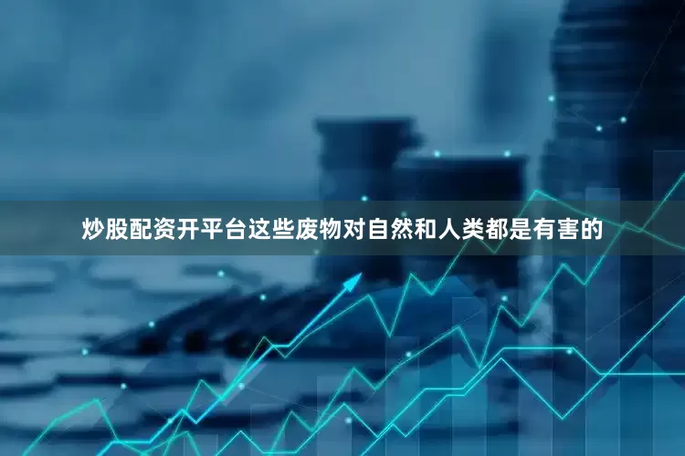 炒股配资开平台这些废物对自然和人类都是有害的