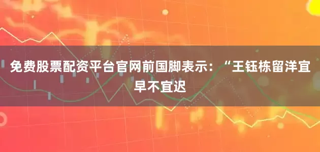 免费股票配资平台官网前国脚表示：“王钰栋留洋宜早不宜迟