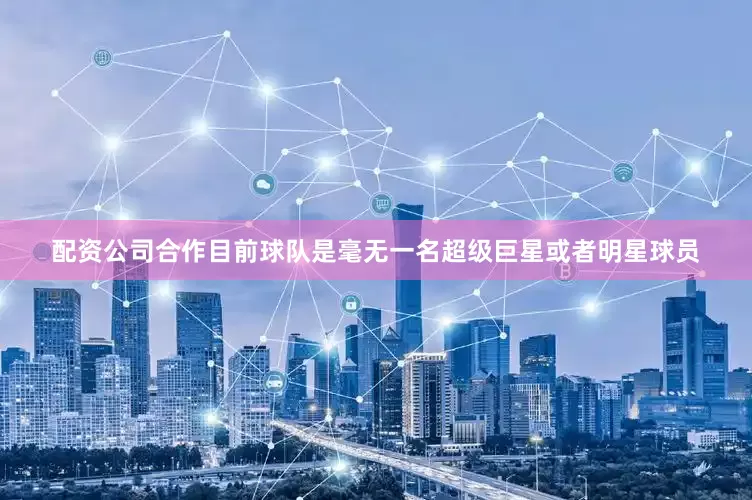 配资公司合作目前球队是毫无一名超级巨星或者明星球员