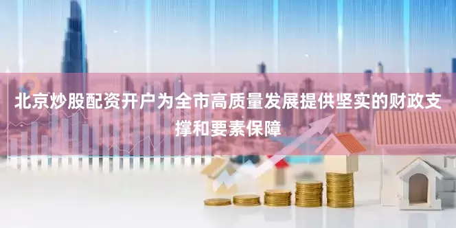 北京炒股配资开户为全市高质量发展提供坚实的财政支撑和要素保障