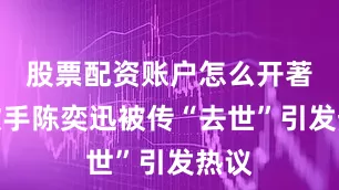 股票配资账户怎么开著名歌手陈奕迅被传“去世”引发热议