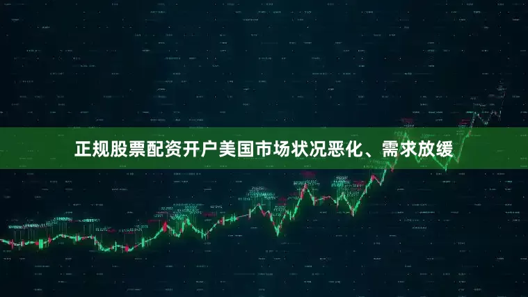 正规股票配资开户美国市场状况恶化、需求放缓