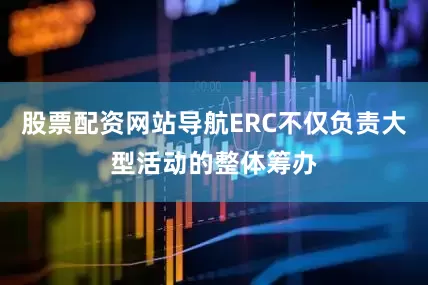 股票配资网站导航ERC不仅负责大型活动的整体筹办