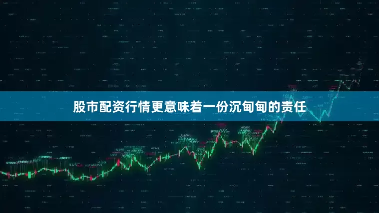 股市配资行情更意味着一份沉甸甸的责任