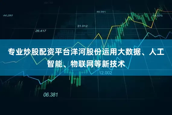 专业炒股配资平台洋河股份运用大数据、人工智能、物联网等新技术
