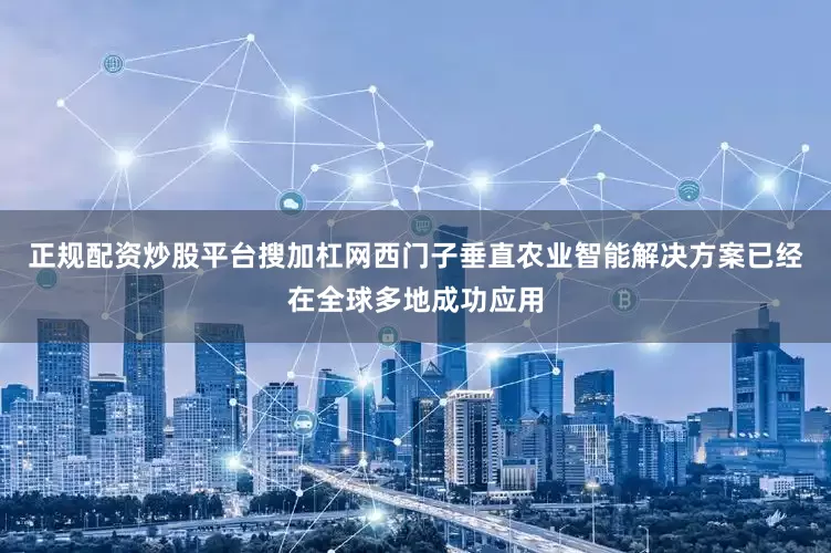 正规配资炒股平台搜加杠网西门子垂直农业智能解决方案已经在全球多地成功应用
