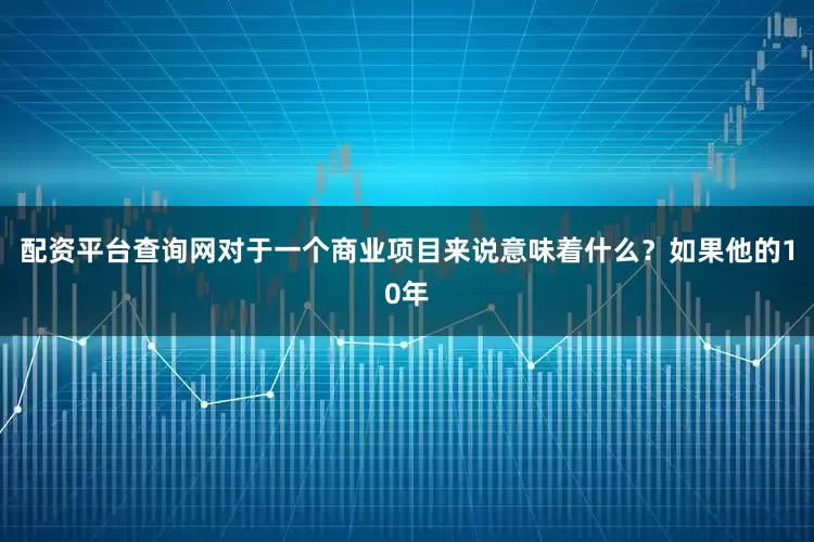 配资平台查询网对于一个商业项目来说意味着什么？如果他的10年