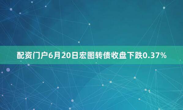 配资门户6月20日宏图转债收盘下跌0.37%