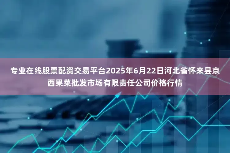 专业在线股票配资交易平台2025年6月22日河北省怀来县京西果菜批发市场有限责任公司价格行情