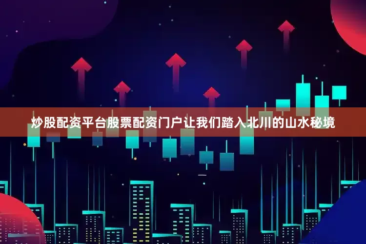 炒股配资平台股票配资门户让我们踏入北川的山水秘境