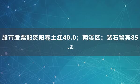 股市股票配资阳春土红40.0；南溪区：裴石留宾85.2