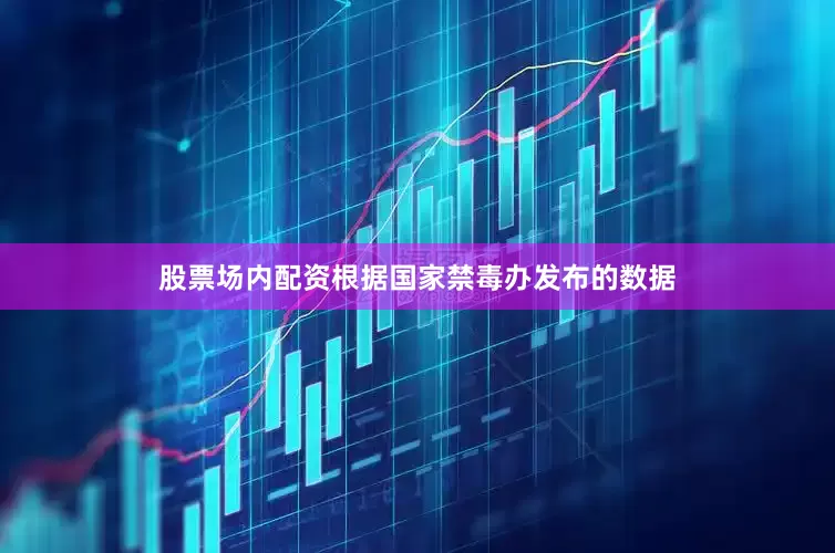 股票场内配资根据国家禁毒办发布的数据