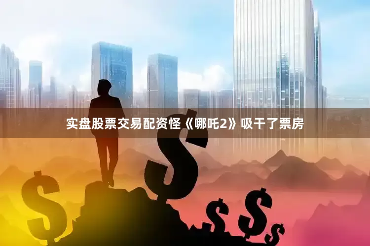 实盘股票交易配资怪《哪吒2》吸干了票房