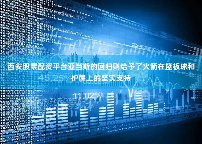 西安股票配资平台亚当斯的回归则给予了火箭在篮板球和护筐上的坚实支持