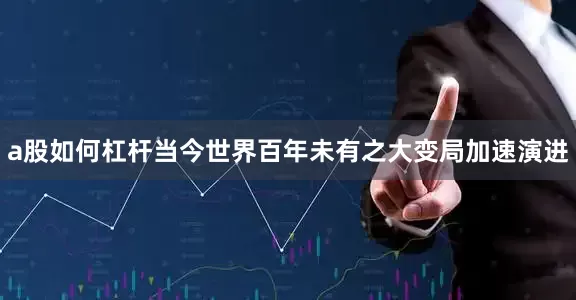 a股如何杠杆当今世界百年未有之大变局加速演进