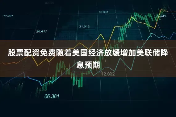 股票配资免费随着美国经济放缓增加美联储降息预期