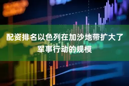配资排名以色列在加沙地带扩大了军事行动的规模