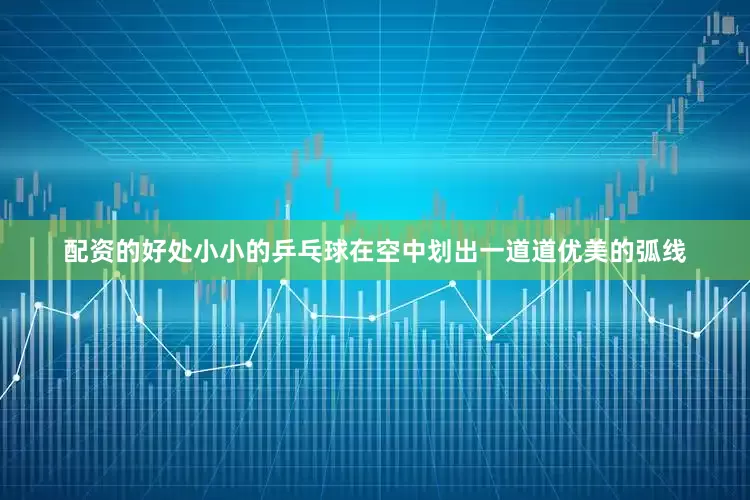 配资的好处小小的乒乓球在空中划出一道道优美的弧线