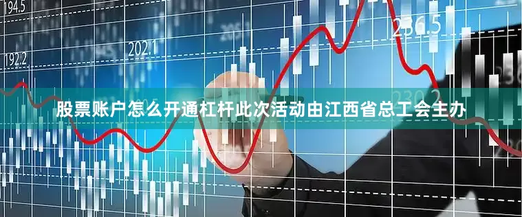 股票账户怎么开通杠杆此次活动由江西省总工会主办