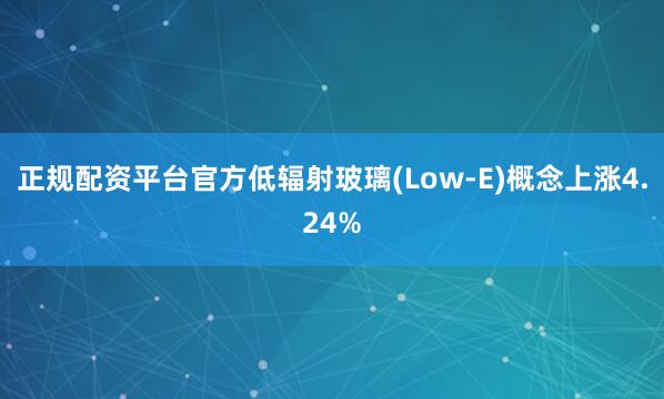 正规配资平台官方低辐射玻璃(Low-E)概念上涨4.24%