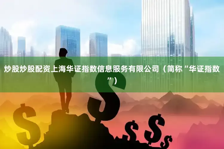 炒股炒股配资上海华证指数信息服务有限公司（简称“华证指数”）