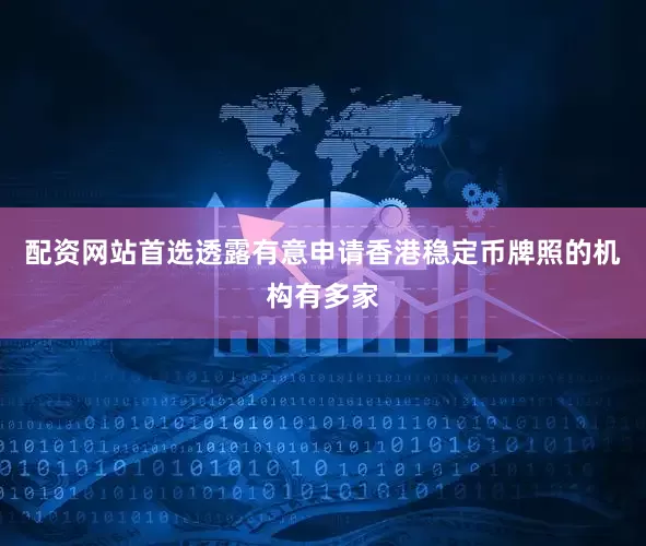 配资网站首选透露有意申请香港稳定币牌照的机构有多家