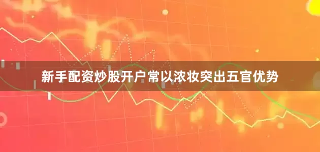 新手配资炒股开户常以浓妆突出五官优势