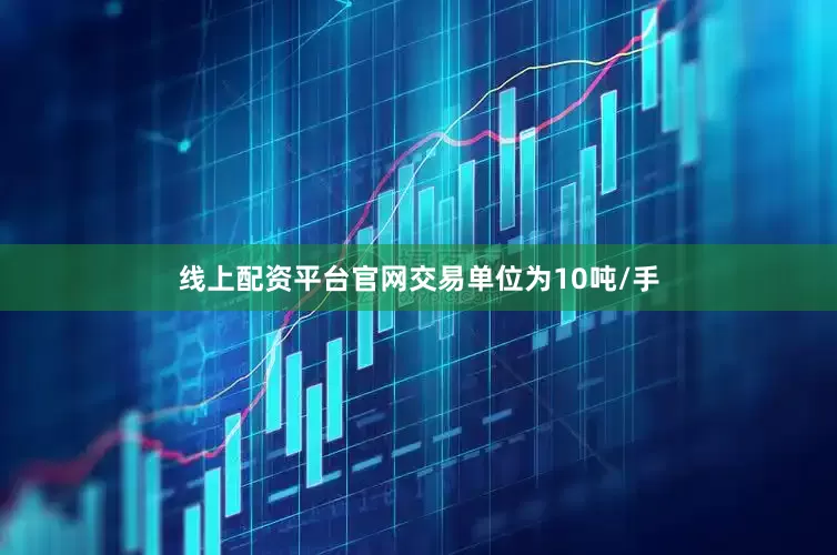 线上配资平台官网交易单位为10吨/手