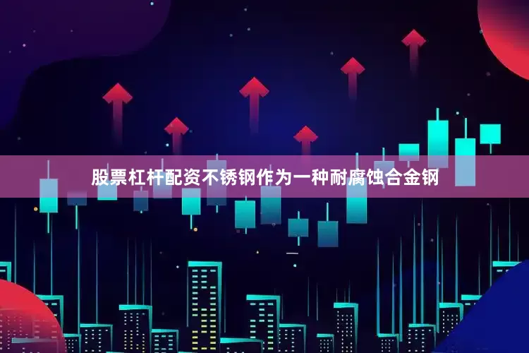 股票杠杆配资不锈钢作为一种耐腐蚀合金钢