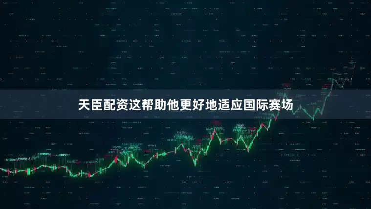 天臣配资这帮助他更好地适应国际赛场