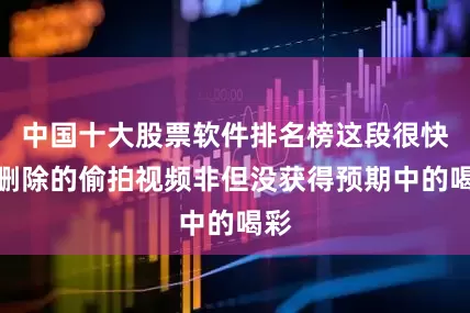 中国十大股票软件排名榜这段很快被删除的偷拍视频非但没获得预期中的喝彩