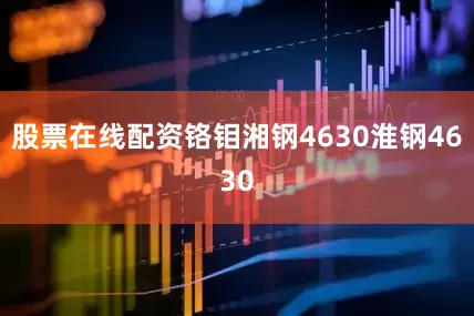 股票在线配资铬钼湘钢4630淮钢4630