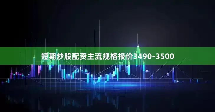 短期炒股配资主流规格报价3490-3500