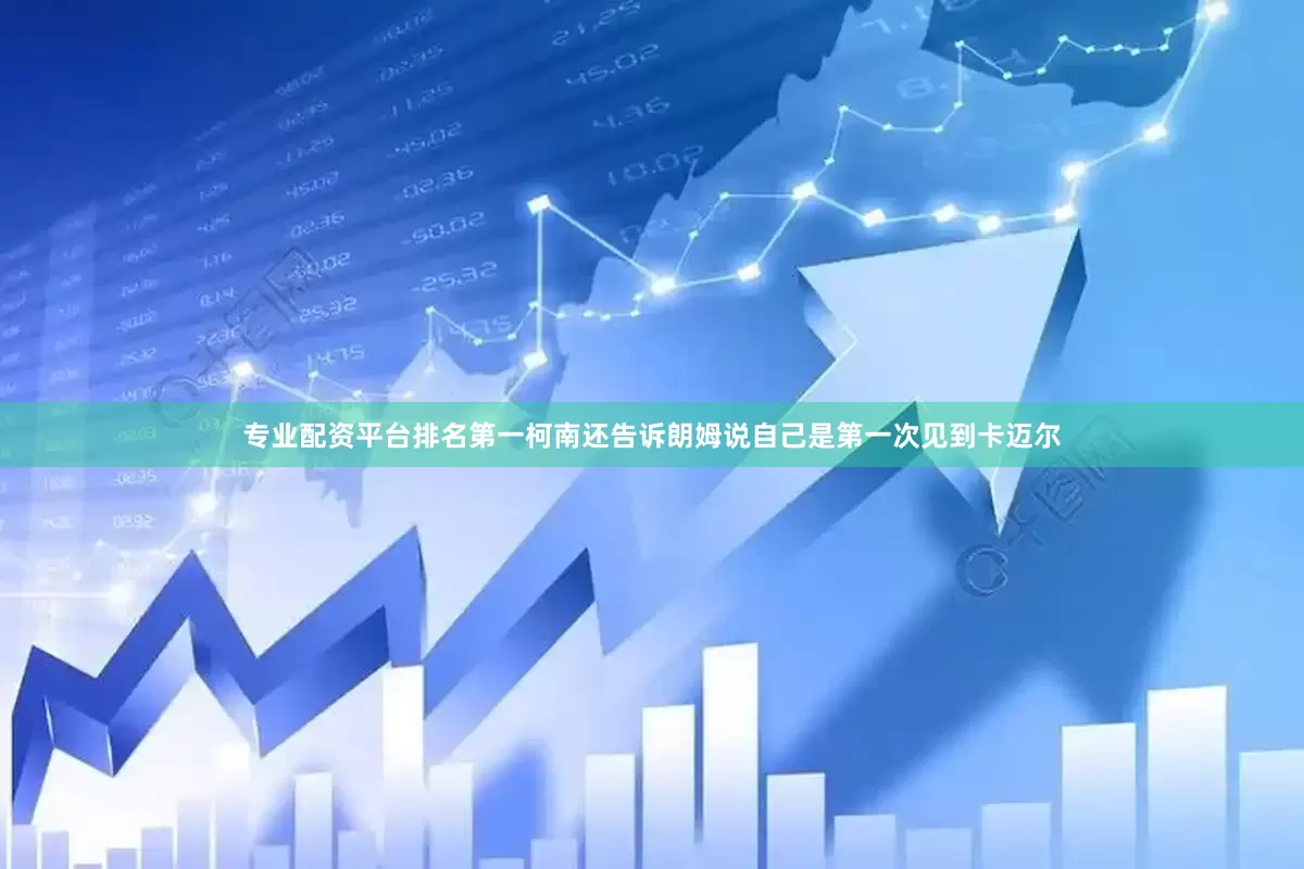专业配资平台排名第一柯南还告诉朗姆说自己是第一次见到卡迈尔