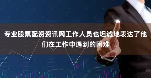 专业股票配资资讯网工作人员也坦诚地表达了他们在工作中遇到的困难