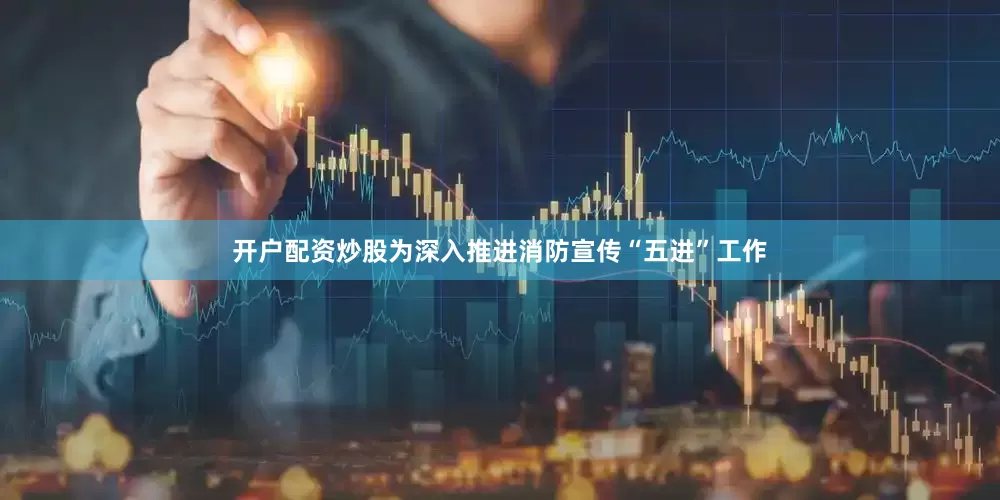 开户配资炒股为深入推进消防宣传“五进”工作