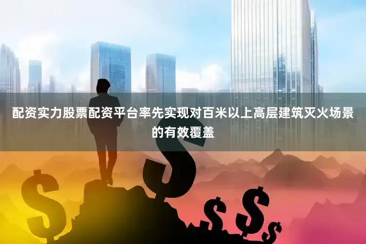 配资实力股票配资平台率先实现对百米以上高层建筑灭火场景的有效覆盖