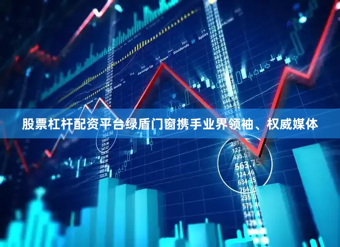 股票杠杆配资平台绿盾门窗携手业界领袖、权威媒体
