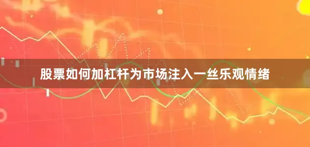 股票如何加杠杆为市场注入一丝乐观情绪