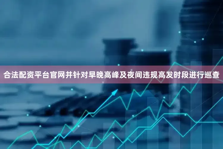 合法配资平台官网并针对早晚高峰及夜间违规高发时段进行巡查