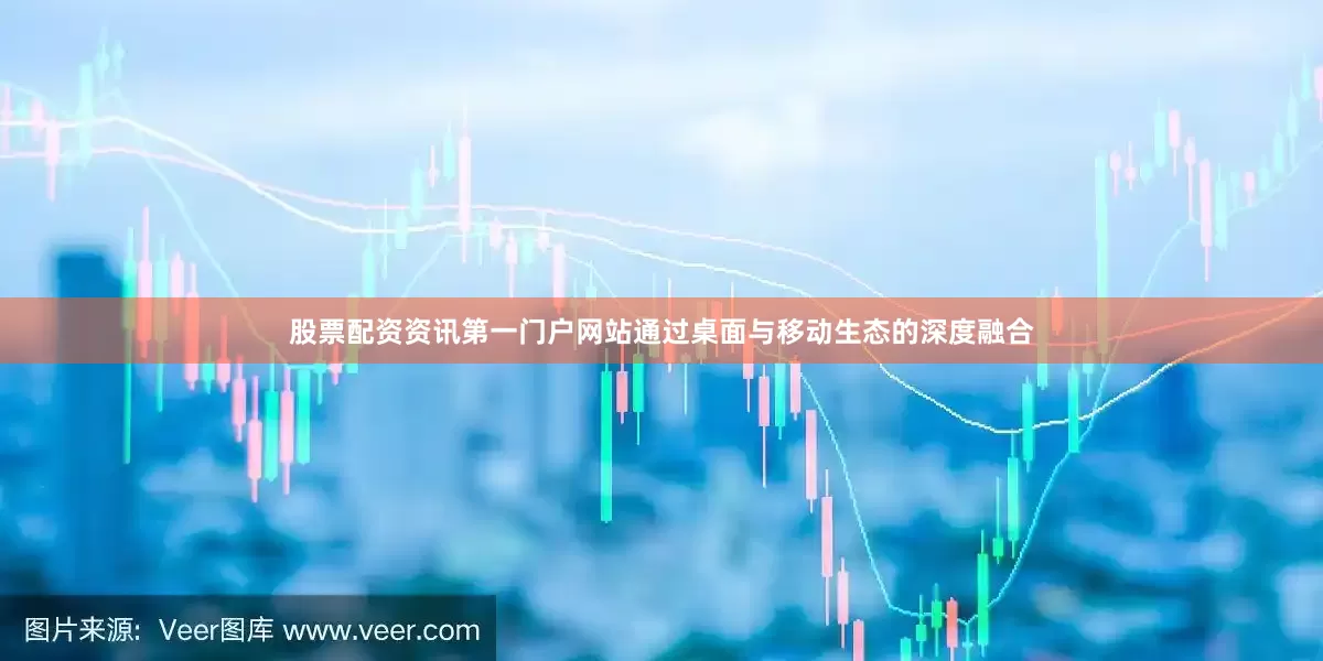 股票配资资讯第一门户网站通过桌面与移动生态的深度融合